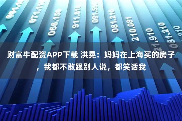 财富牛配资APP下载 洪晃：妈妈在上海买的房子，我都不敢跟别人说，都笑话我