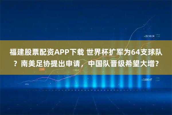 福建股票配资APP下载 世界杯扩军为64支球队？南美足协提出申请，中国队晋级希望大增？