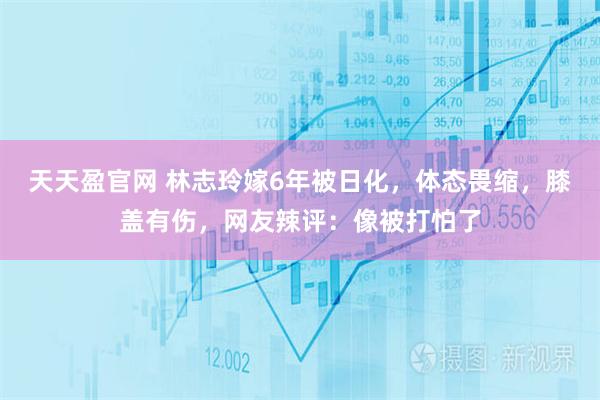 天天盈官网 林志玲嫁6年被日化，体态畏缩，膝盖有伤，网友辣评：像被打怕了