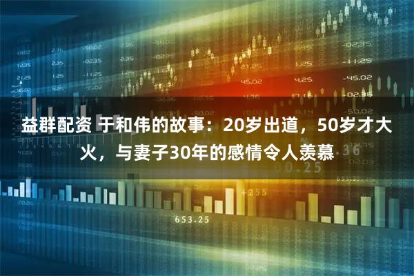 益群配资 于和伟的故事：20岁出道，50岁才大火，与妻子30年的感情令人羡慕