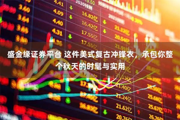 盛金缘证券平台 这件美式复古冲锋衣，承包你整个秋天的时髦与实用