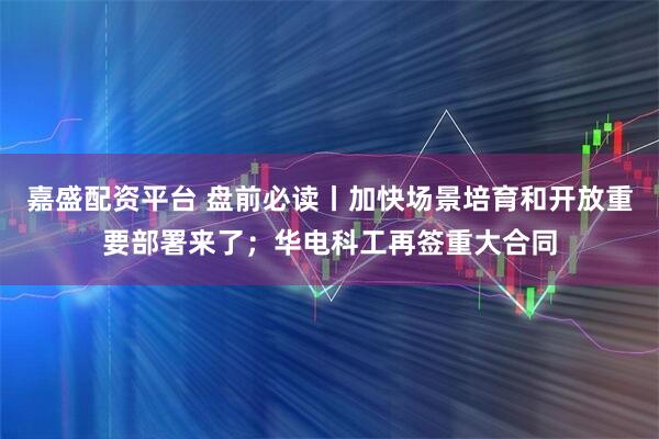 嘉盛配资平台 盘前必读丨加快场景培育和开放重要部署来了；华电科工再签重大合同