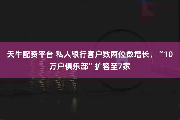 天牛配资平台 私人银行客户数两位数增长,“10万户俱乐部”扩容至7家
