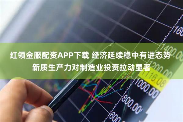 红领金服配资APP下载 经济延续稳中有进态势 新质生产力对制造业投资拉动显著