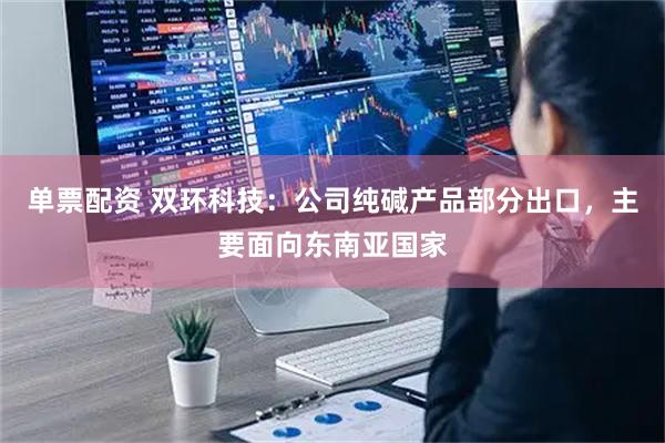 单票配资 双环科技：公司纯碱产品部分出口，主要面向东南亚国家