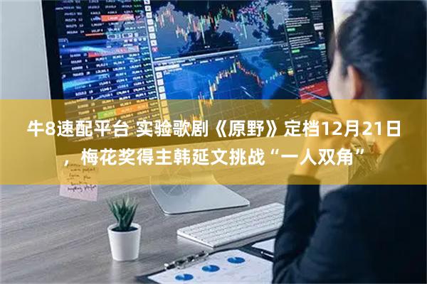 牛8速配平台 实验歌剧《原野》定档12月21日，梅花奖得主韩延文挑战“一人双角”