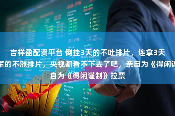 吉祥盈配资平台 倒挂3天的不吐排片，连拿3天上座率冠军的不涨排片，央视都看不下去了吧，亲自为《得闲谨制》拉票