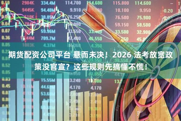 期货配资公司平台 悬而未决!2026 法考放宽政策没官宣?这些规则先搞懂不慌!