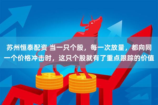 苏州恒泰配资 当一只个股，每一次放量，都向同一个价格冲击时，这只个股就有了重点跟踪的价值