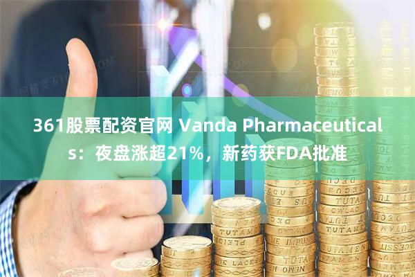 361股票配资官网 Vanda Pharmaceuticals:夜盘涨超21%,新药获FDA批准