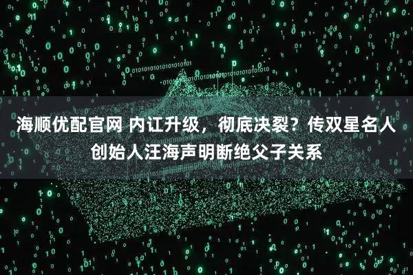 海顺优配官网 内讧升级，彻底决裂？传双星名人创始人汪海声明断绝父子关系