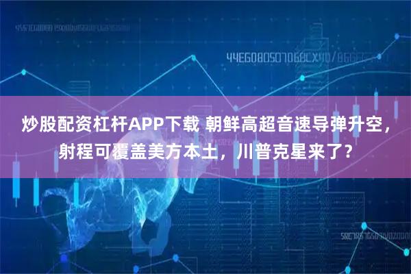 炒股配资杠杆APP下载 朝鲜高超音速导弹升空，射程可覆盖美方本土，川普克星来了？