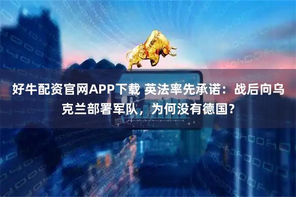 好牛配资官网APP下载 英法率先承诺：战后向乌克兰部署军队，为何没有德国？