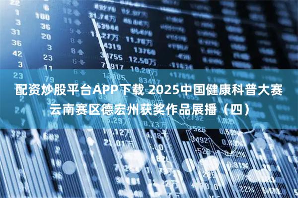 配资炒股平台APP下载 2025中国健康科普大赛云南赛区德宏州获奖作品展播（四）