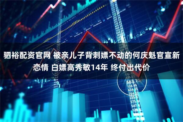 驷裕配资官网 被亲儿子背刺嫖不动的何庆魁官宣新恋情 白嫖高秀敏14年 终付出代价