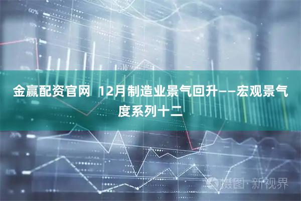 金赢配资官网  12月制造业景气回升——宏观景气度系列十二