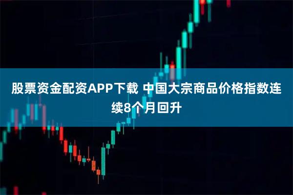股票资金配资APP下载 中国大宗商品价格指数连续8个月回升