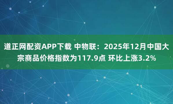 道正网配资APP下载 中物联：2025年12月中国大宗商品价格指数为117.9点 环比上涨3.2%