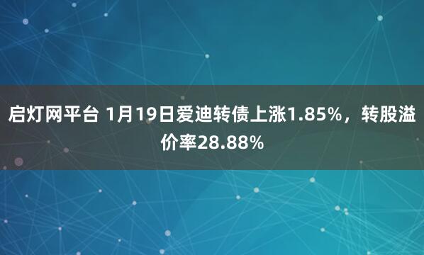 启灯网平台 1月19日爱迪转债上涨1.85%，转股溢价率28.88%