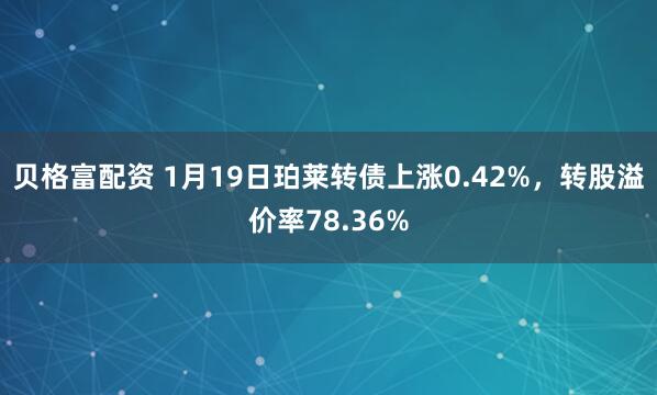 贝格富配资 1月19日珀莱转债上涨0.42%，转股溢价率78.36%