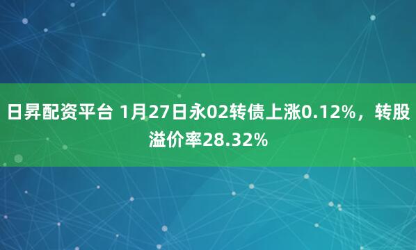 日昇配资平台 1月27日永02转债上涨0.12%，转股溢价率28.32%