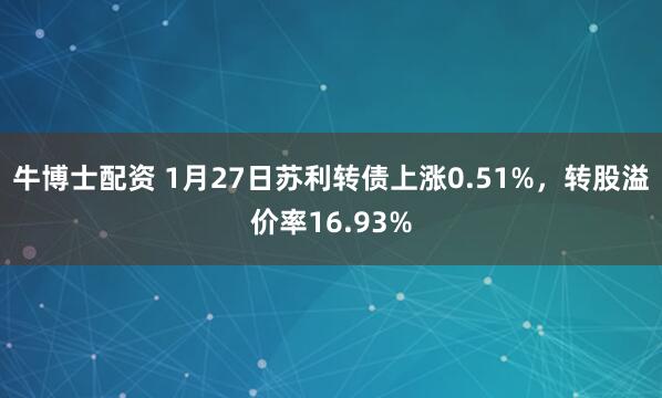 牛博士配资 1月27日苏利转债上涨0.51%，转股溢价率16.93%