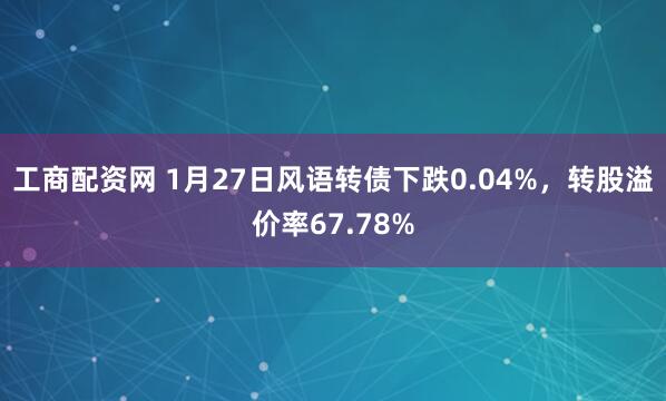 工商配资网 1月27日风语转债下跌0.04%，转股溢价率67.78%