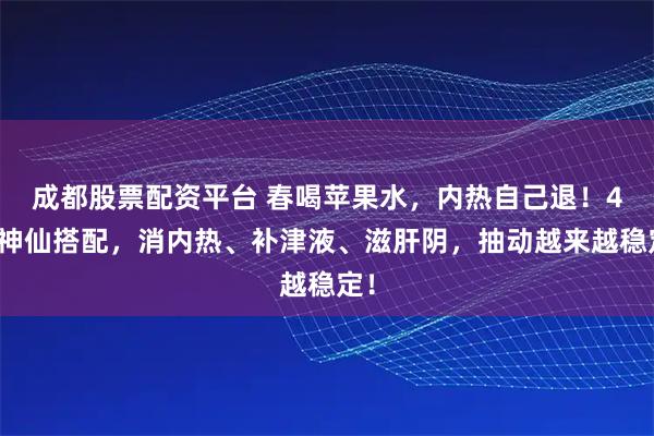 成都股票配资平台 春喝苹果水,内热自己退!4种神仙搭配,消内热、补津液、滋肝阴,抽动越来越稳定!