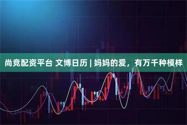 尚竞配资平台 文博日历 | 妈妈的爱，有万千种模样