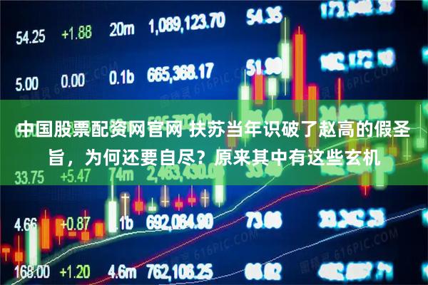 中国股票配资网官网 扶苏当年识破了赵高的假圣旨，为何还要自尽？原来其中有这些玄机