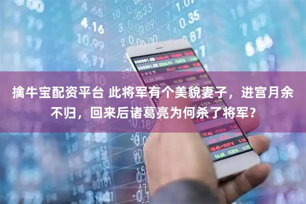 擒牛宝配资平台 此将军有个美貌妻子，进宫月余不归，回来后诸葛亮为何杀了将军？