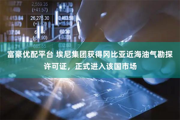 富豪优配平台 埃尼集团获得冈比亚近海油气勘探许可证，正式进入该国市场