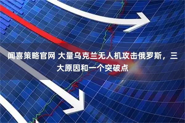 闻喜策略官网 大量乌克兰无人机攻击俄罗斯，三大原因和一个突破点